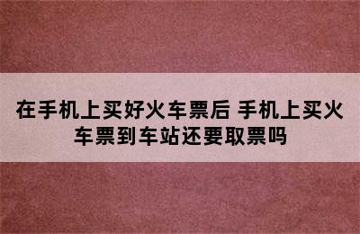 在手机上买好火车票后 手机上买火车票到车站还要取票吗